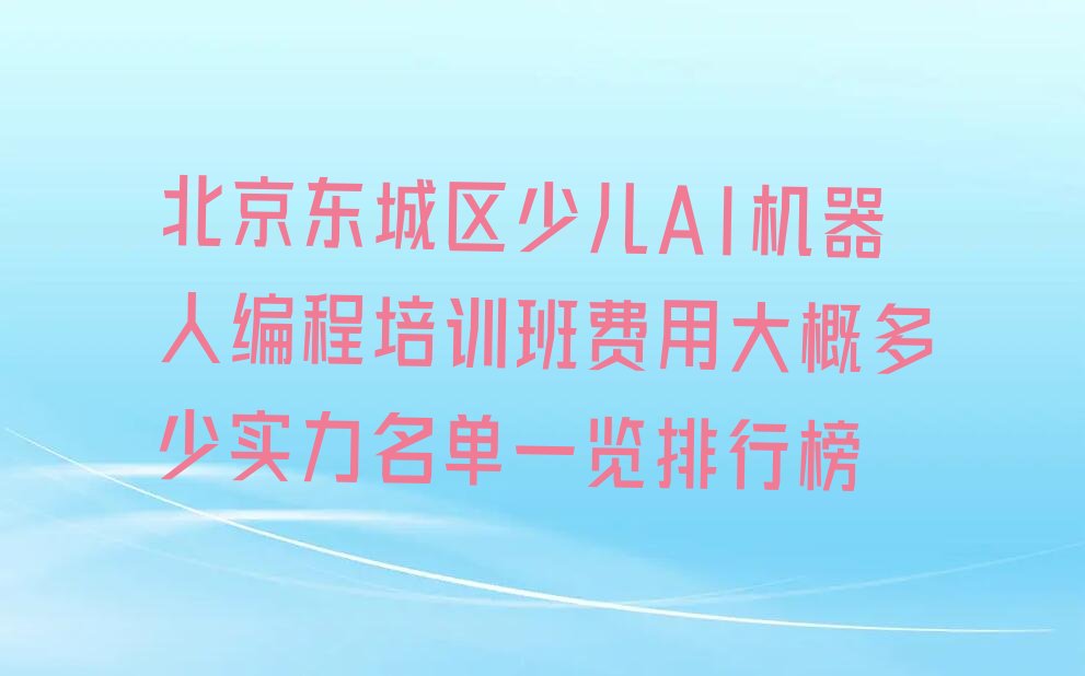 十大北京东城区少儿AI机器人编程培训班费用大概多少实力名单一览排行榜排行榜