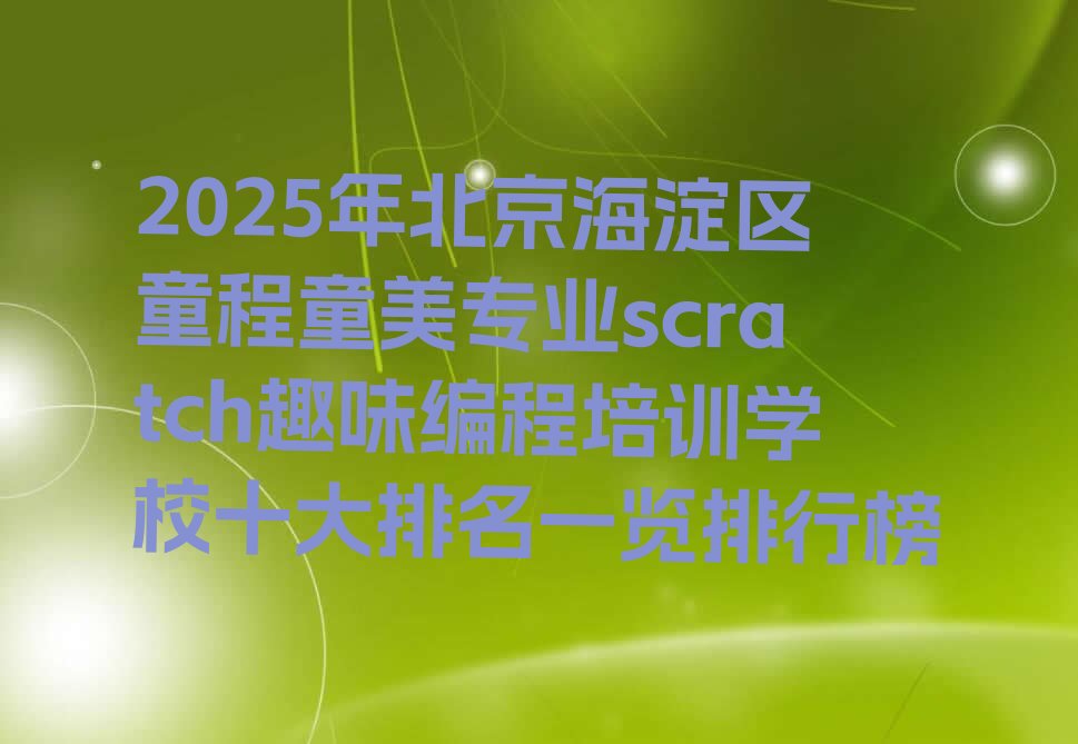 十大2025年北京海淀区童程童美专业scratch趣味编程培训学校十大排名一览排行榜排行榜