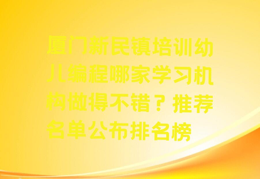 十大厦门新民镇培训幼儿编程哪家学习机构做得不错？推荐名单公布排名榜排行榜