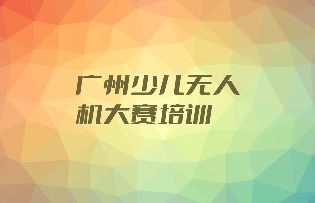 十大广州白云区童程童美少儿无人机大赛一对一培训十大排名一览排行榜排行榜