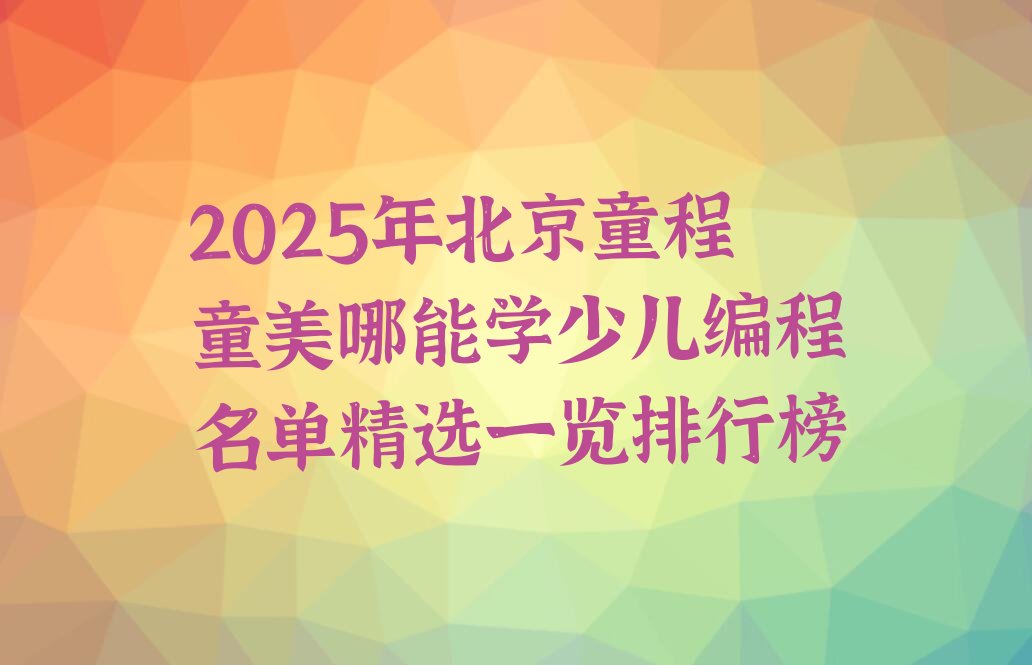 十大2025年北京童程童美哪能学少儿编程名单精选一览排行榜排行榜