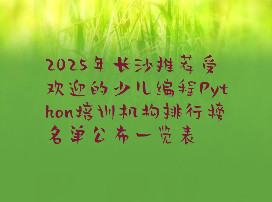 十大2025年长沙推荐受欢迎的少儿编程Python培训机构排行榜名单公布一览表排行榜