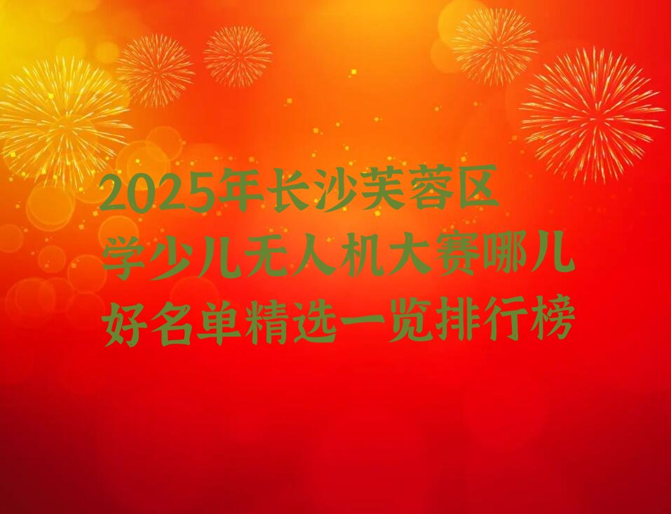 十大2025年长沙芙蓉区学少儿无人机大赛哪儿好名单精选一览排行榜排行榜