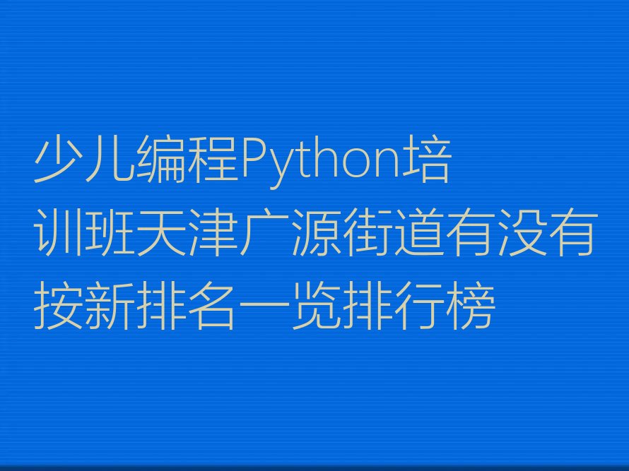 十大少儿编程Python培训班天津广源街道有没有按新排名一览排行榜排行榜