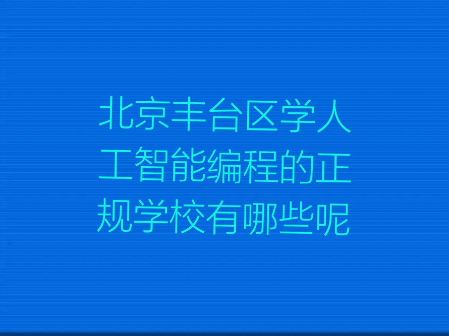 十大北京丰台区学人工智能编程的正规学校有哪些呢排行榜