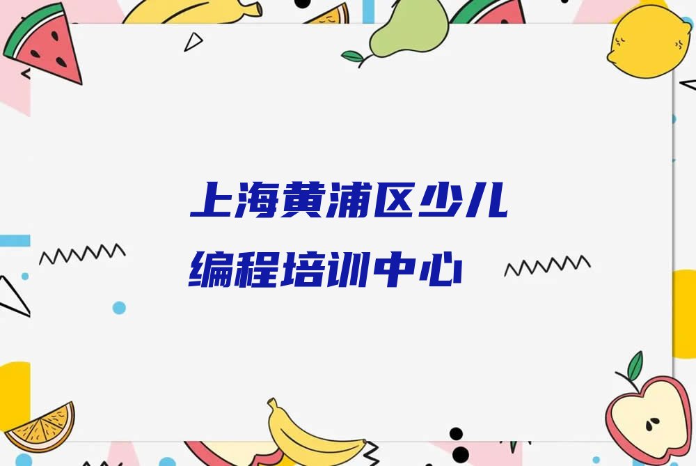 十大上海黄浦区少儿编程选择培训班注意事项榜单新排名一览推荐排行榜