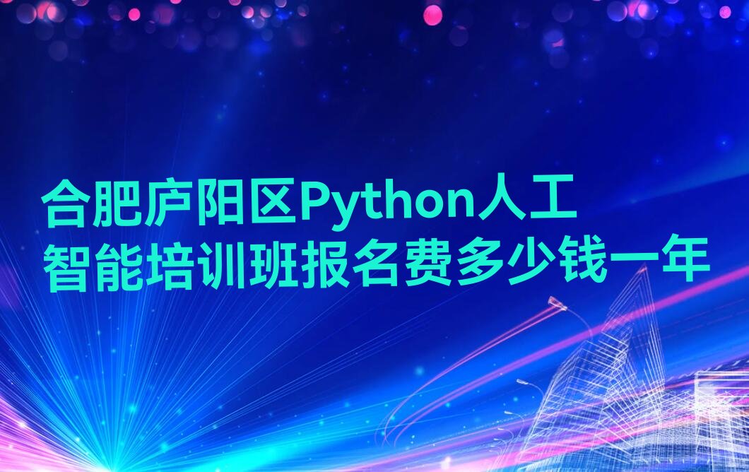 十大合肥庐阳区Python人工智能培训班报名费多少钱一年排行榜