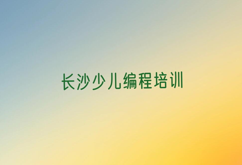 十大长沙望城区c语言少儿编程培训班费用-要花费多少推荐今日公布一览表排行榜