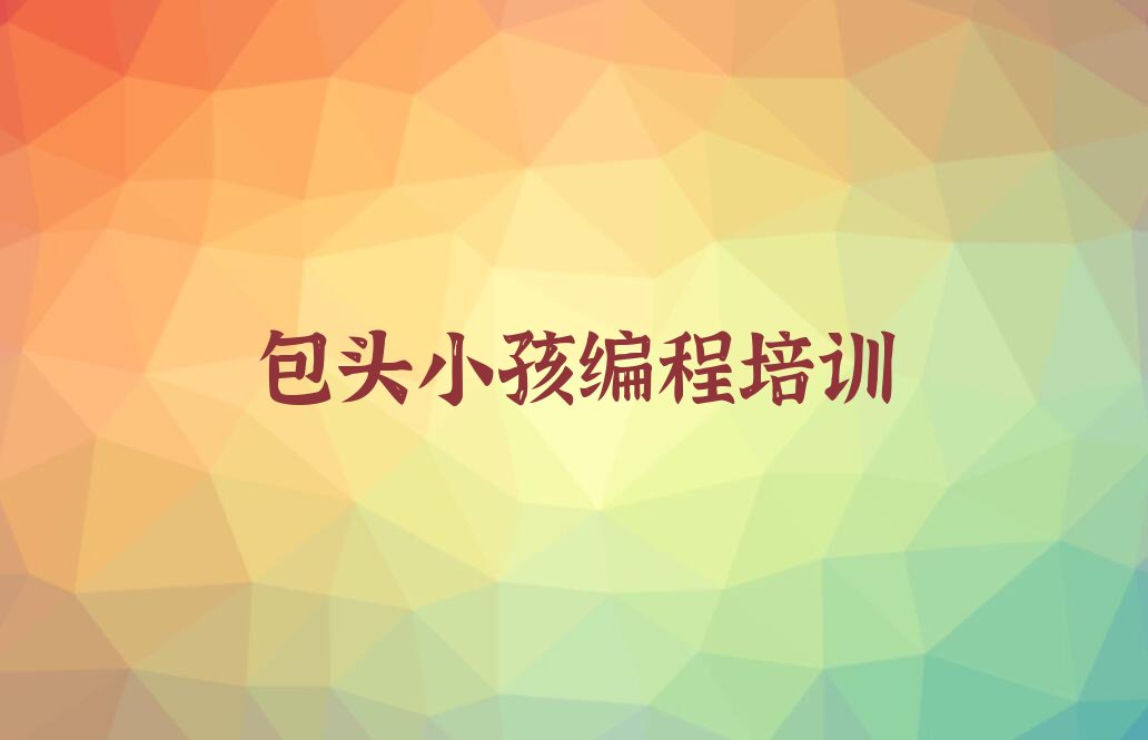 十大包头南圪洞街道学小孩编程价格名单精选一览排行榜排行榜