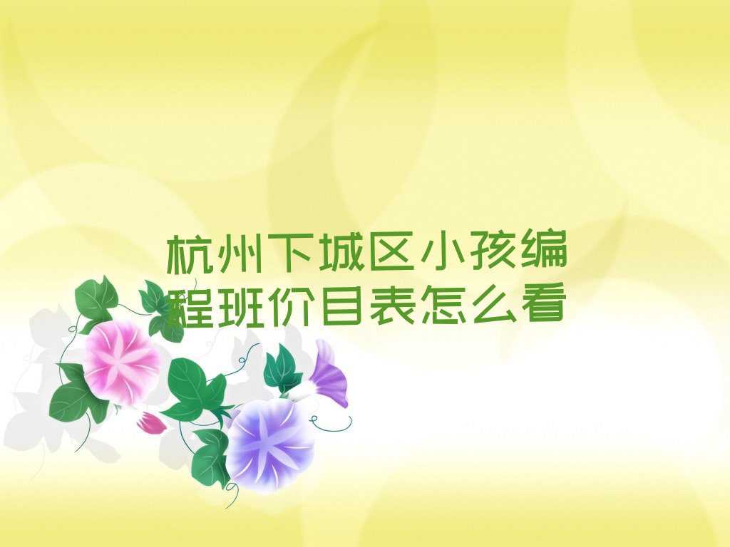 十大杭州下城区小孩编程班价目表怎么看排行榜