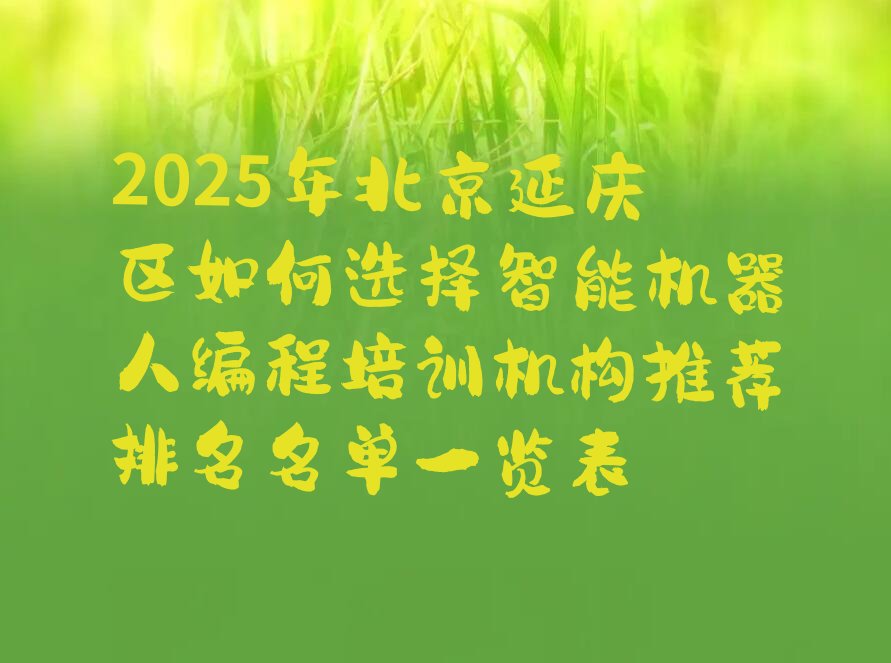 十大2025年北京延庆区如何选择智能机器人编程培训机构推荐排名名单一览表排行榜