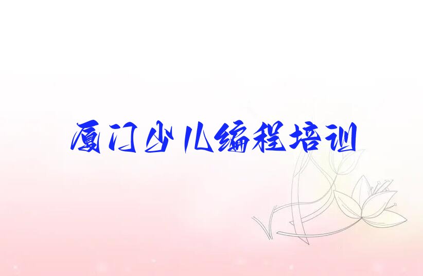 十大2025年厦门市少儿编程培训班有哪家十强排名榜一览表排行榜
