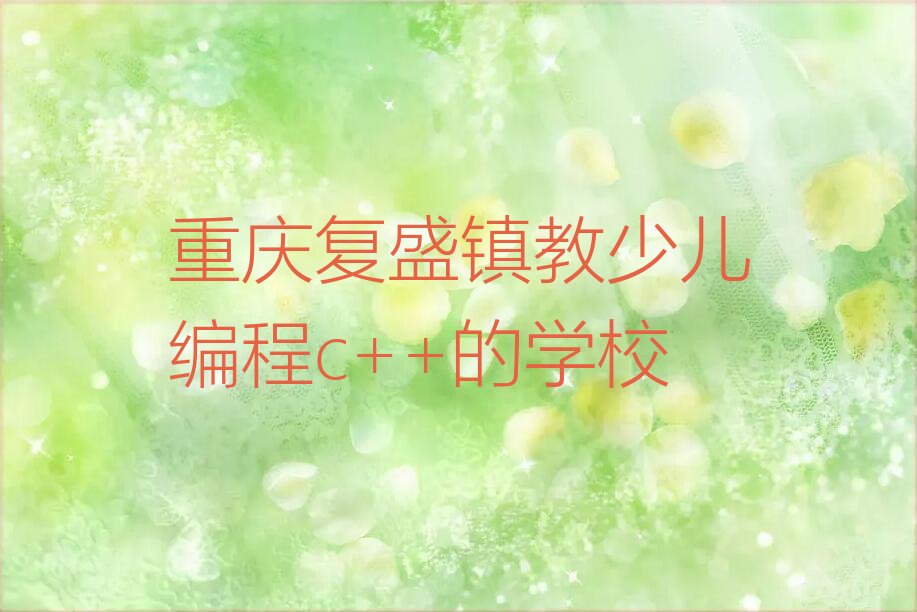 十大重庆复盛镇教少儿编程c++的学校排行榜