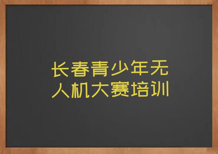 十大长春富锋街道青少年无人机大赛辅导培训班哪里靠谱人气排行榜一览表排行榜