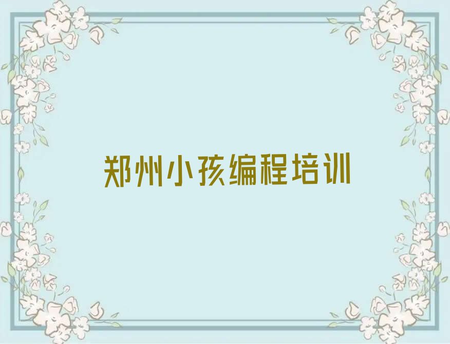十大郑州郑东新区专业小孩编程培训机构哪家好推荐排名名单一览表排行榜