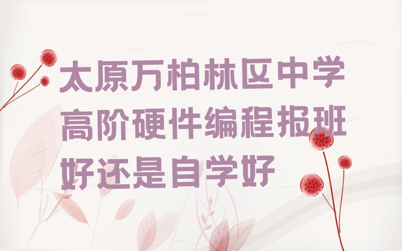十大太原万柏林区中学高阶硬件编程报班好还是自学好排行榜
