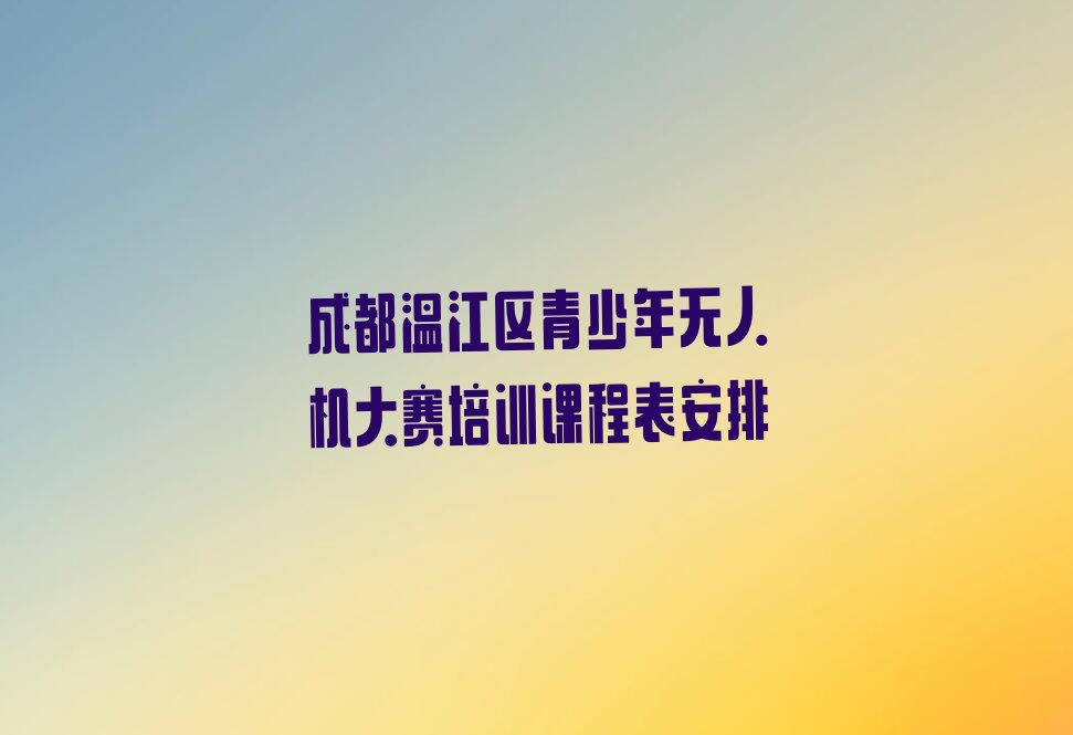 十大成都温江区青少年无人机大赛培训课程表安排排行榜
