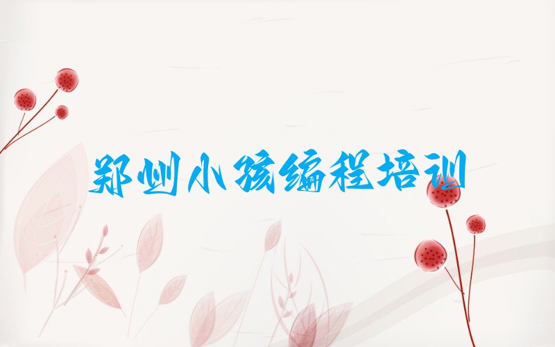 十大郑州管城回族区想学小孩编程去什么学校人气排行榜榜单一览表排行榜