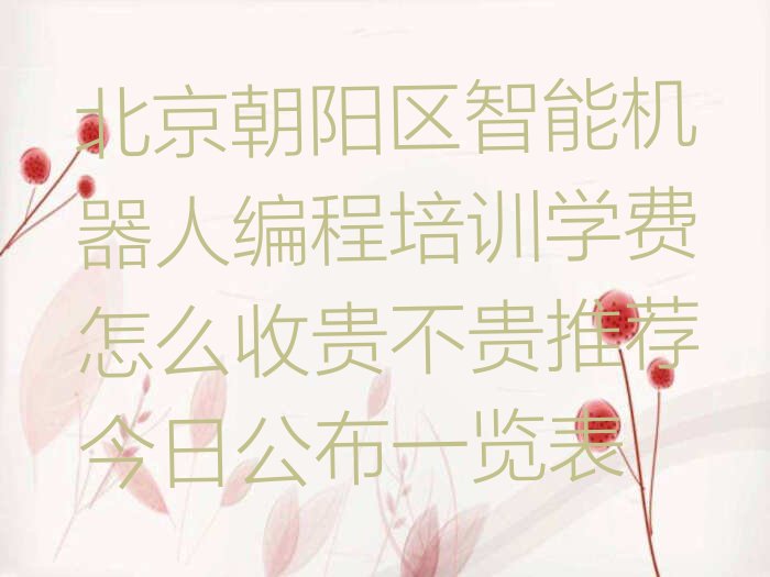 十大北京朝阳区智能机器人编程培训学费怎么收贵不贵推荐今日公布一览表排行榜