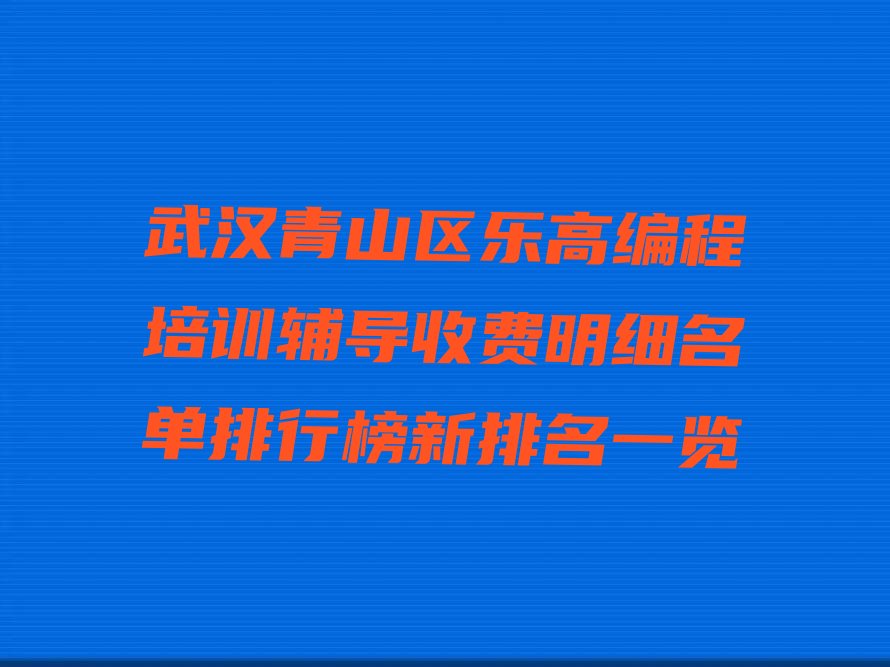 十大武汉青山区乐高编程培训辅导收费明细名单排行榜新排名一览排行榜