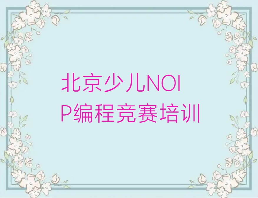 十大北京西城区少儿NOIP编程竞赛比较好的少儿NOIP编程竞赛培训班人气排行榜榜单一览表排行榜