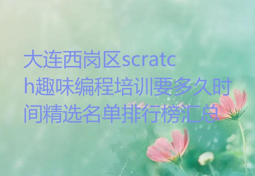 十大大连西岗区scratch趣味编程培训要多久时间精选名单排行榜汇总排行榜