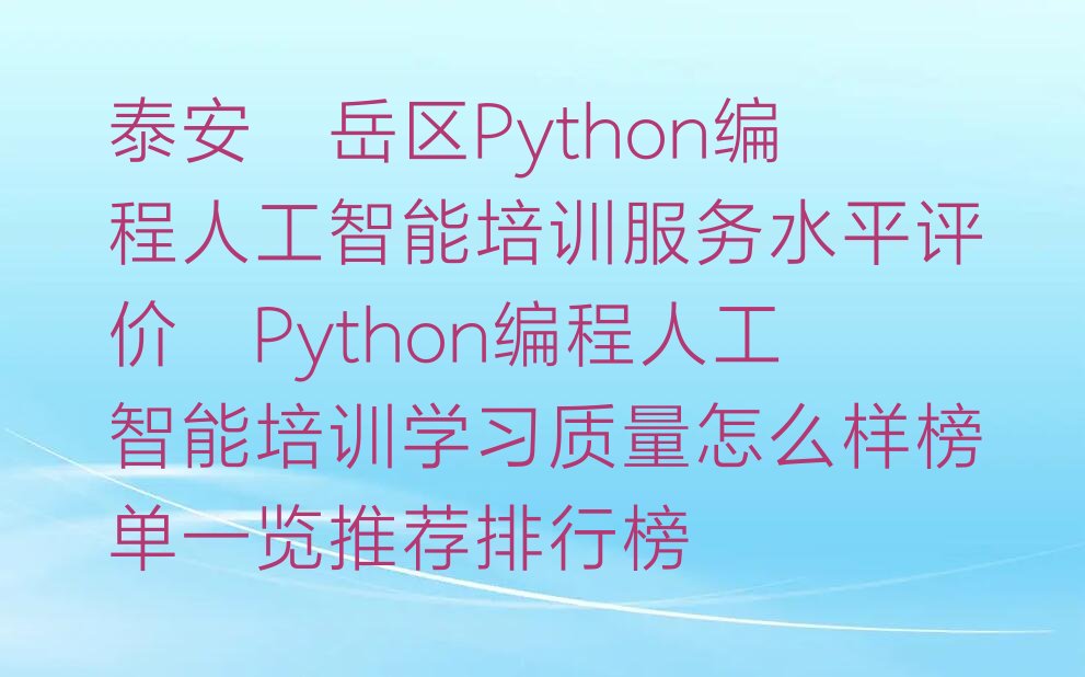 十大泰安岱岳区Python编程人工智能培训服务水平评价_Python编程人工智能培训学习质量怎么样榜单一览推荐排行榜排行榜