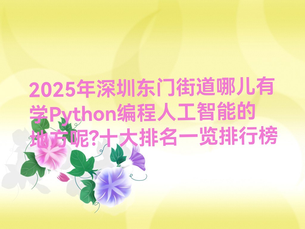 十大2025年深圳东门街道哪儿有学Python编程人工智能的地方呢?十大排名一览排行榜排行榜