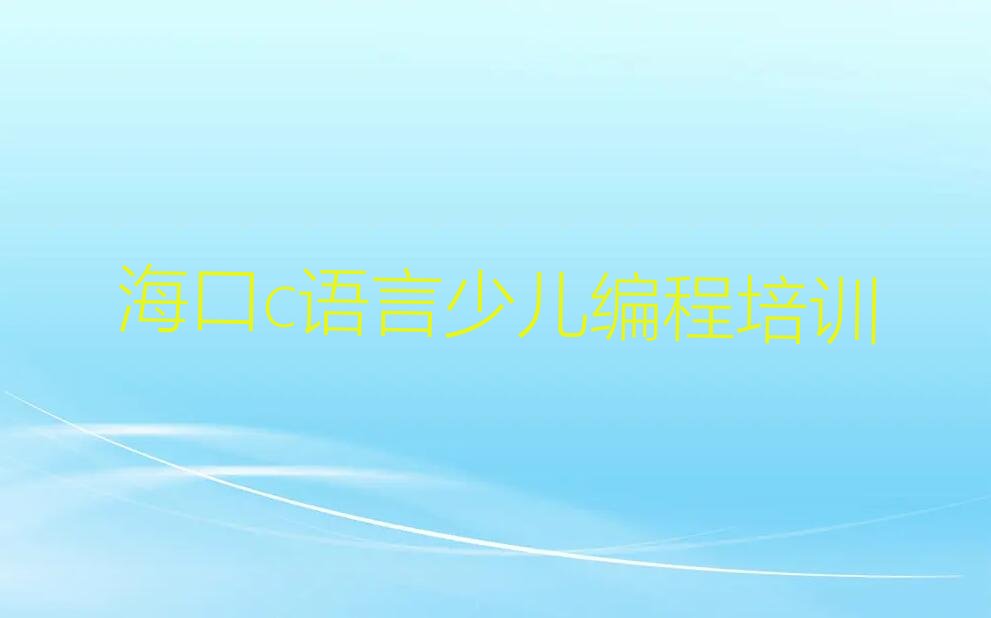 十大海口秀英区报名c语言少儿编程班在哪报名十强排名榜一览表排行榜