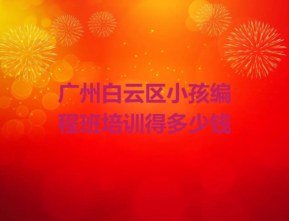 十大广州白云区小孩编程班培训得多少钱排行榜