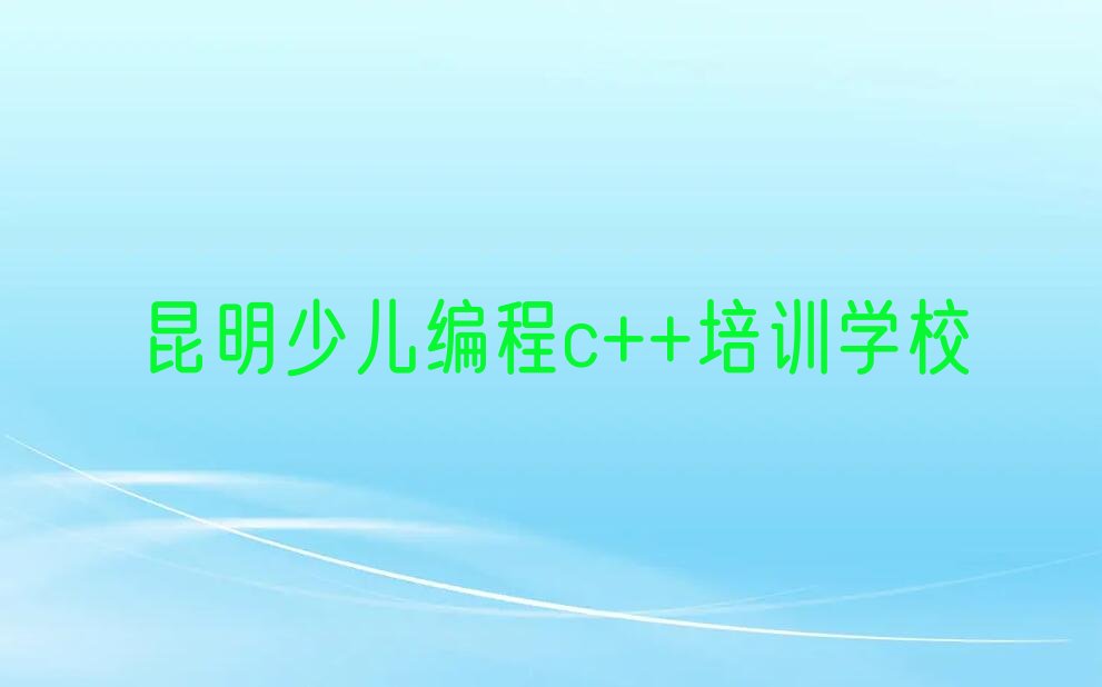 十大昆明少儿编程c++班(昆明龙城街道少儿编程c++培训班招生简章)推荐名单公布排名榜排行榜