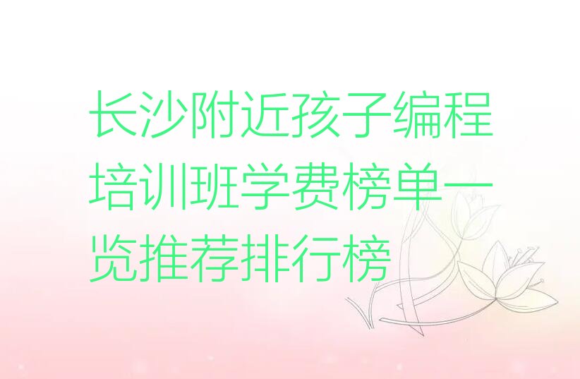 十大长沙附近孩子编程培训班学费榜单一览推荐排行榜排行榜