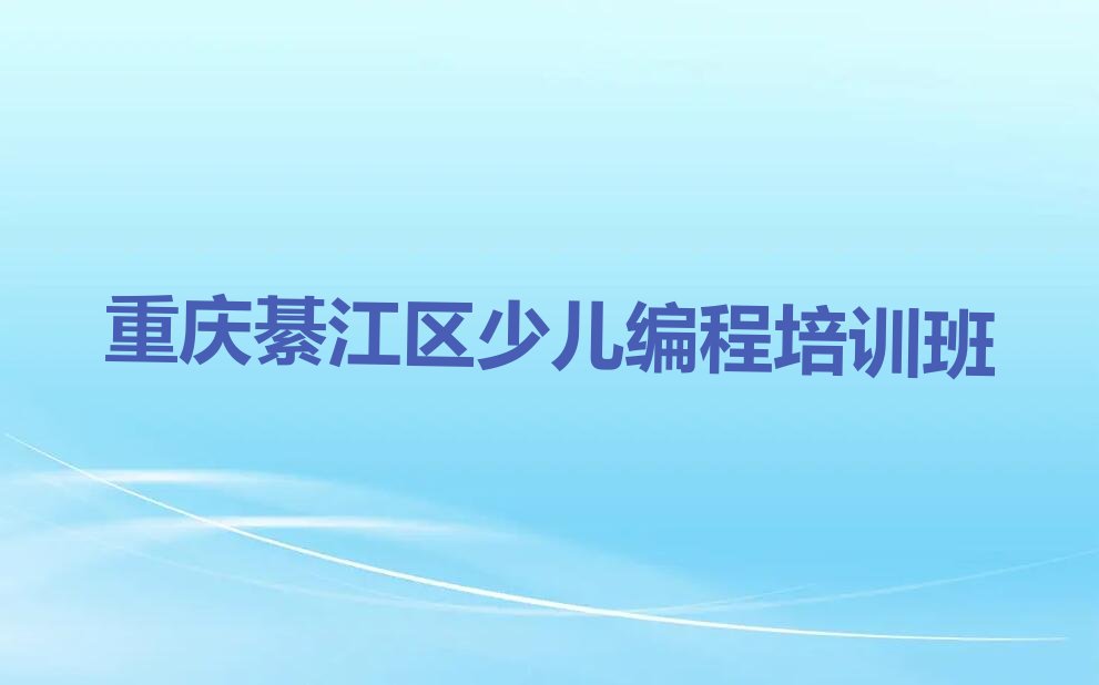 十大重庆綦江区有必要报娃娃编程培训班吗精选名单排行榜汇总排行榜