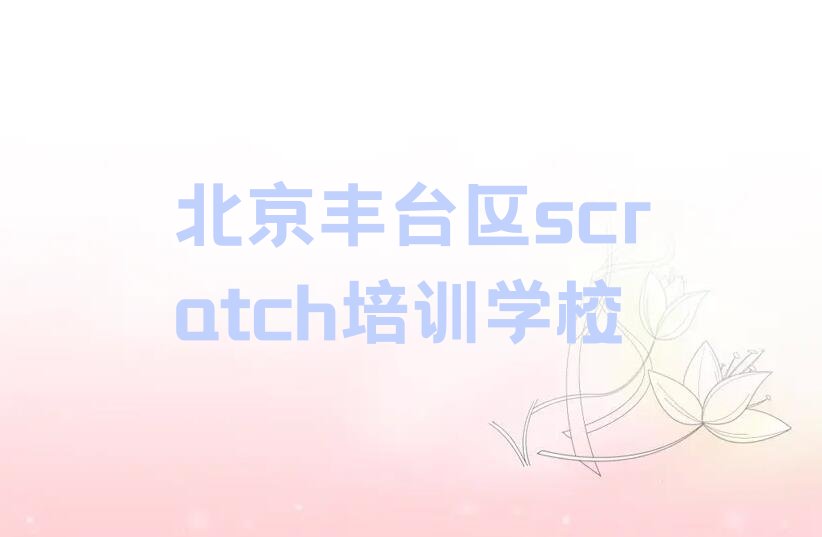 十大北京丰台区scratch培训班一般学费多少钱排行榜