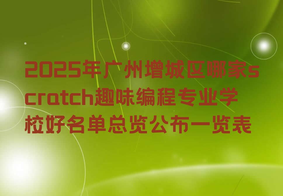 十大2025年广州增城区哪家scratch趣味编程专业学校好名单总览公布一览表排行榜