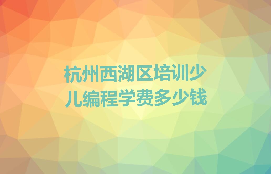 十大杭州西湖区培训少儿编程学费多少钱排行榜