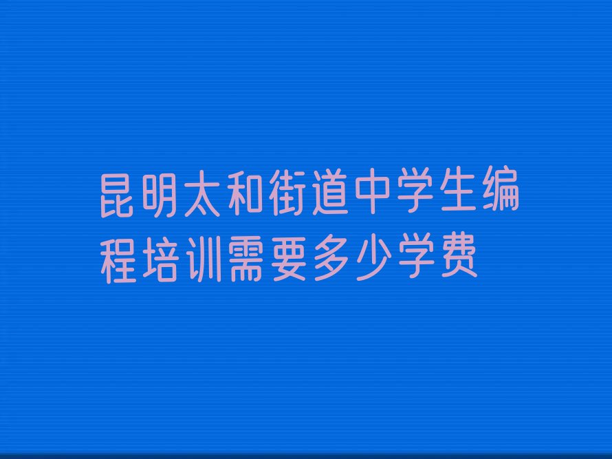 十大昆明太和街道中学生编程培训需要多少学费排行榜