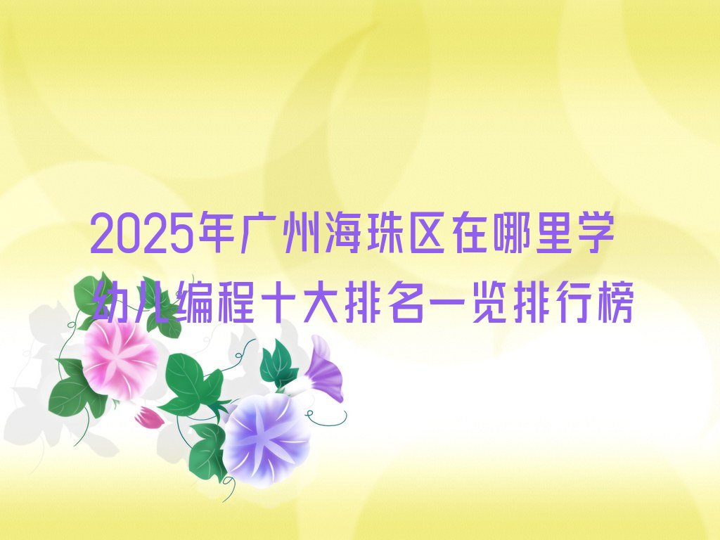 十大2025年广州海珠区在哪里学幼儿编程十大排名一览排行榜排行榜