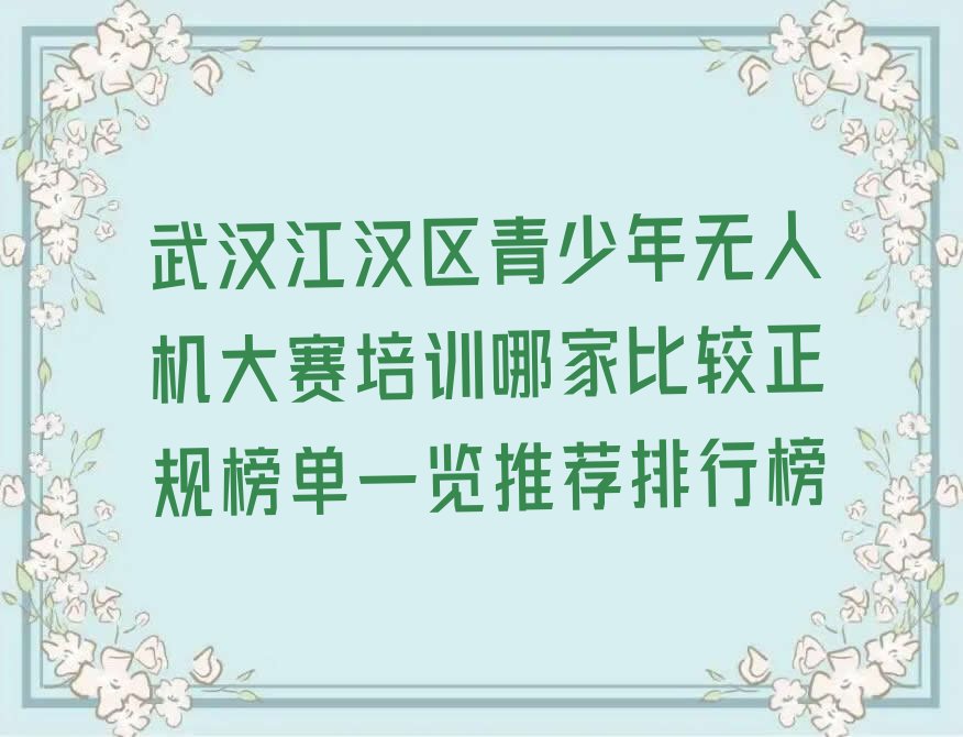 十大武汉江汉区青少年无人机大赛培训哪家比较正规榜单一览推荐排行榜排行榜