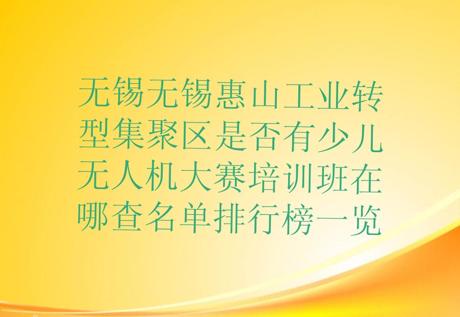 十大无锡无锡惠山工业转型集聚区是否有少儿无人机大赛培训班在哪查名单排行榜一览排行榜