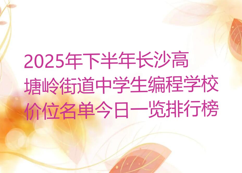十大2025年下半年长沙高塘岭街道中学生编程学校价位名单今日一览排行榜排行榜