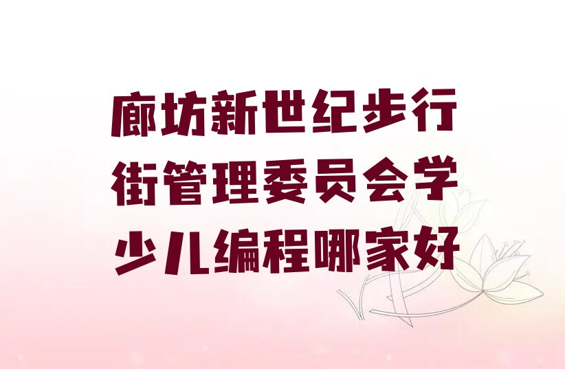 十大廊坊新世纪步行街管理委员会学少儿编程哪家好排行榜