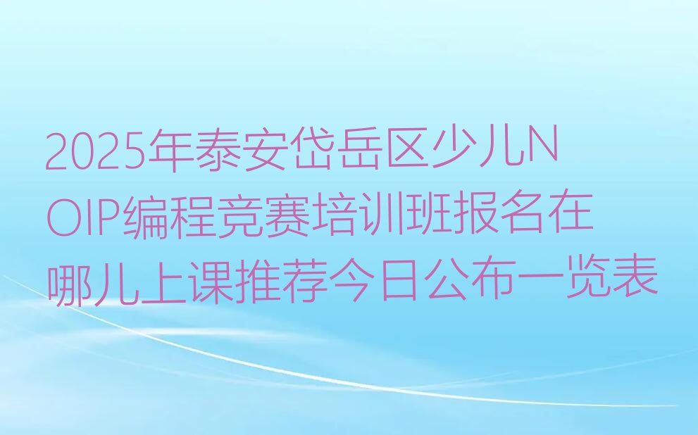 十大2025年泰安岱岳区少儿NOIP编程竞赛培训班报名在哪儿上课推荐今日公布一览表排行榜