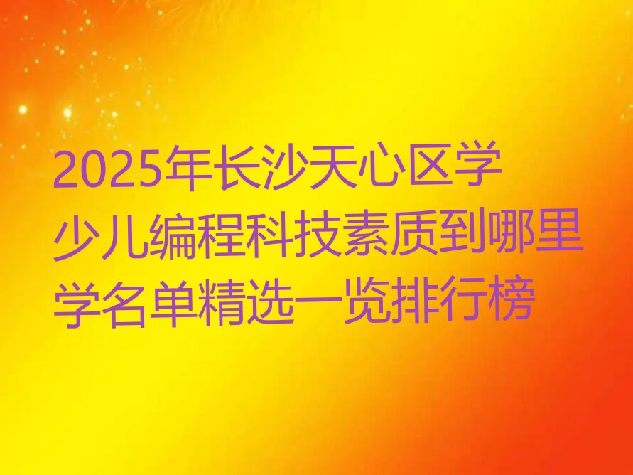 十大2025年长沙天心区学少儿编程科技素质到哪里学名单精选一览排行榜排行榜
