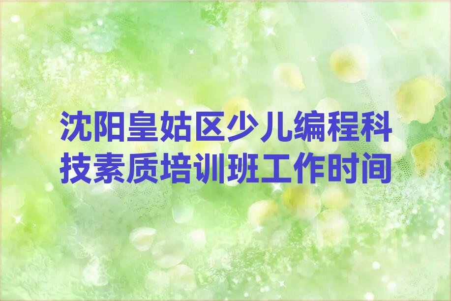 十大沈阳皇姑区少儿编程科技素质培训班工作时间排行榜