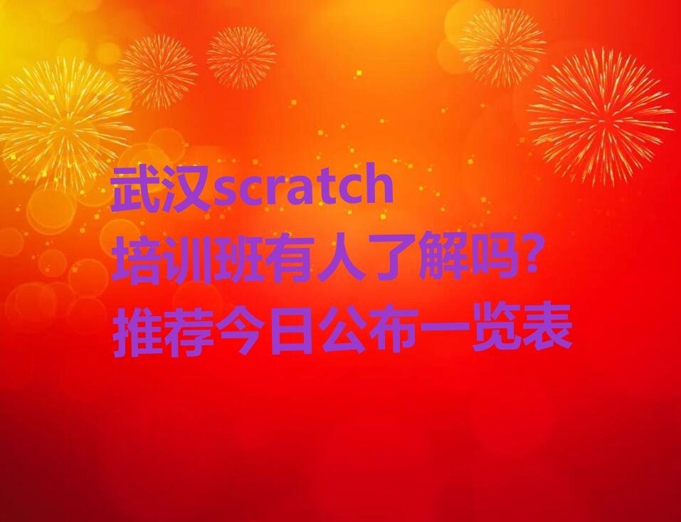 十大武汉scratch培训班有人了解吗?推荐今日公布一览表排行榜