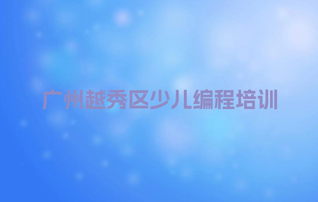十大广州越秀区一般学孩子编程培训课程多久名单总览公布一览表排行榜