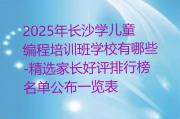 2025年长沙学儿童编程培训班学校有哪些-精选家长好评排行榜名单公布一览表