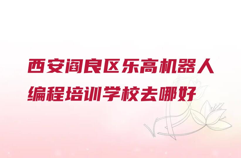 十大西安阎良区乐高机器人编程培训学校去哪好排行榜