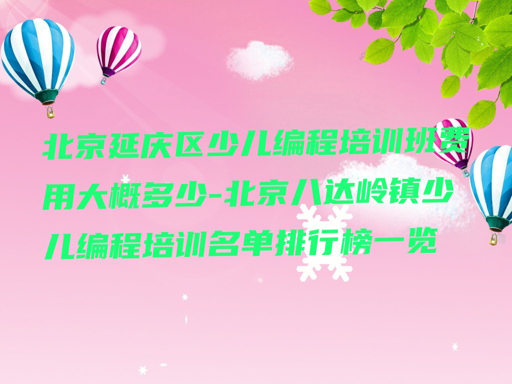 十大北京延庆区少儿编程培训班费用大概多少-北京八达岭镇少儿编程培训名单排行榜一览排行榜